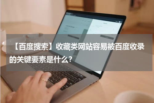  【百度搜索】收藏类网站容易被百度收录的关键要素是什么？