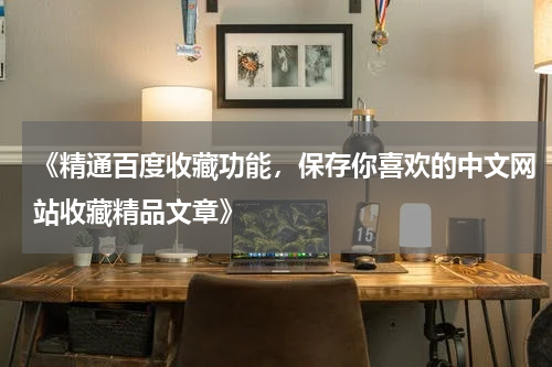 《精通百度收藏功能，保存你喜欢的中文网站收藏精品文章》