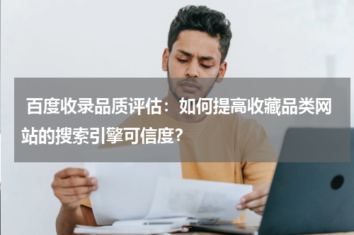  百度收录品质评估：如何提高收藏品类网站的搜索引擎可信度？