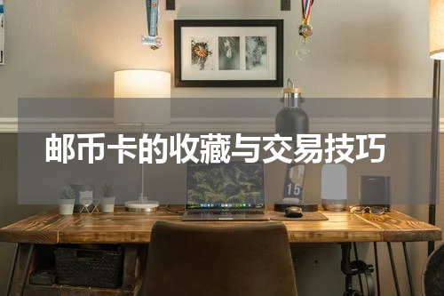  邮币卡的收藏与交易技巧