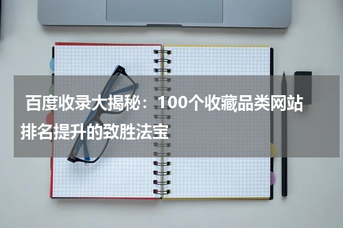  百度收录大揭秘：100个收藏品类网站排名提升的致胜法宝