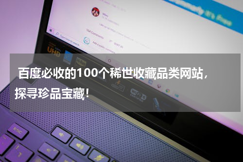  百度必收的100个稀世收藏品类网站，探寻珍品宝藏！