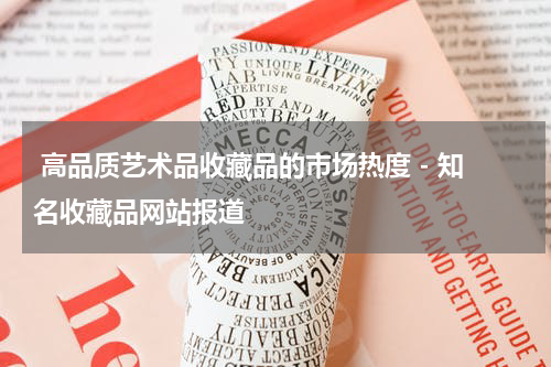  高品质艺术品收藏品的市场热度 - 知名收藏品网站报道
