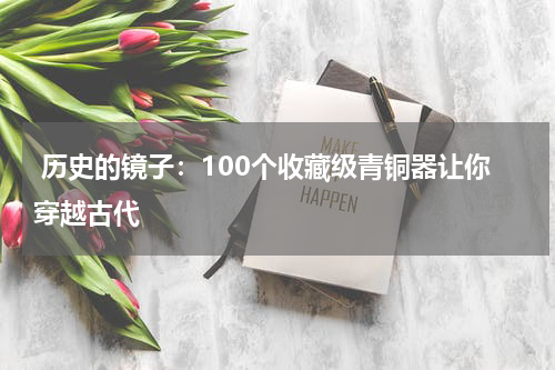  历史的镜子：100个收藏级青铜器让你穿越古代