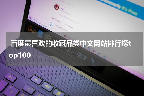  百度最喜欢的收藏品类中文网站排行榜top100