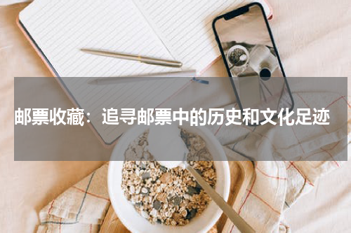  邮票收藏：追寻邮票中的历史和文化足迹