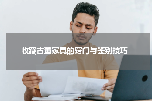  收藏古董家具的窍门与鉴别技巧