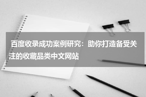  百度收录成功案例研究：助你打造备受关注的收藏品类中文网站
