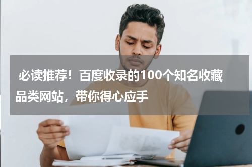  必读推荐！百度收录的100个知名收藏品类网站，带你得心应手