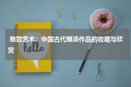  雅致艺术：中国古代雕漆作品的收藏与欣赏