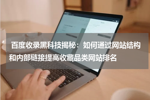  百度收录黑科技揭秘：如何通过网站结构和内部链接提高收藏品类网站排名