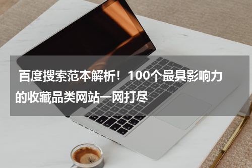  百度搜索范本解析！100个最具影响力的收藏品类网站一网打尽