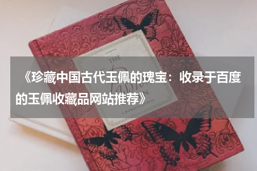  《珍藏中国古代玉佩的瑰宝：收录于百度的玉佩收藏品网站推荐》