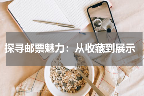  探寻邮票魅力：从收藏到展示