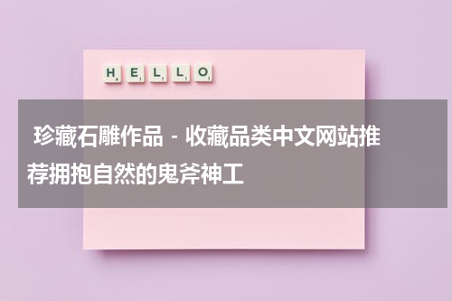  珍藏石雕作品 - 收藏品类中文网站推荐拥抱自然的鬼斧神工