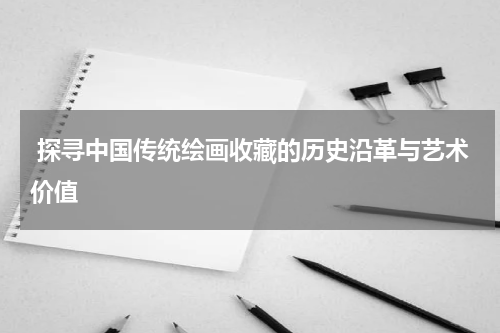  探寻中国传统绘画收藏的历史沿革与艺术价值