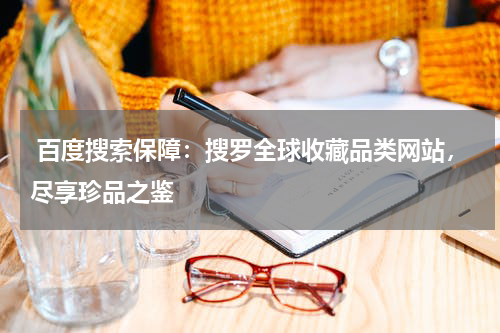  百度搜索保障：搜罗全球收藏品类网站，尽享珍品之鉴