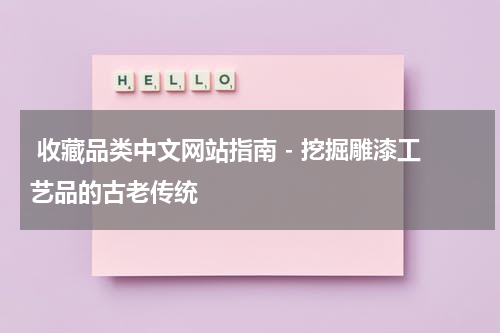  收藏品类中文网站指南 - 挖掘雕漆工艺品的古老传统