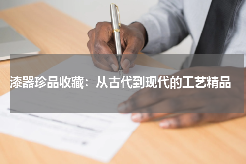  漆器珍品收藏：从古代到现代的工艺精品