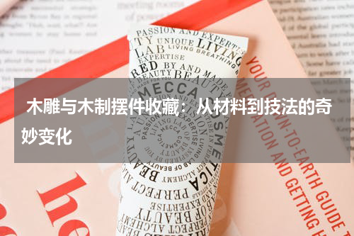  木雕与木制摆件收藏：从材料到技法的奇妙变化