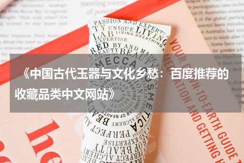  《中国古代玉器与文化乡愁：百度推荐的收藏品类中文网站》