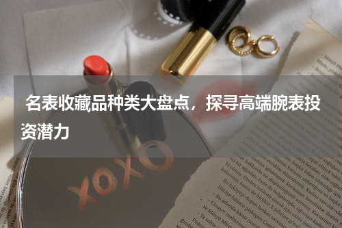  名表收藏品种类大盘点，探寻高端腕表投资潜力
