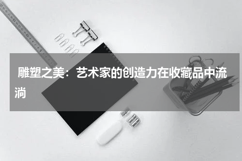  雕塑之美：艺术家的创造力在收藏品中流淌