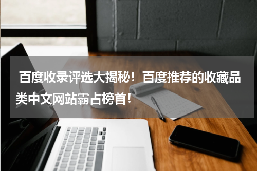  百度收录评选大揭秘！百度推荐的收藏品类中文网站霸占榜首！