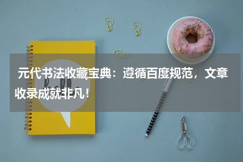  元代书法收藏宝典：遵循百度规范，文章收录成就非凡！