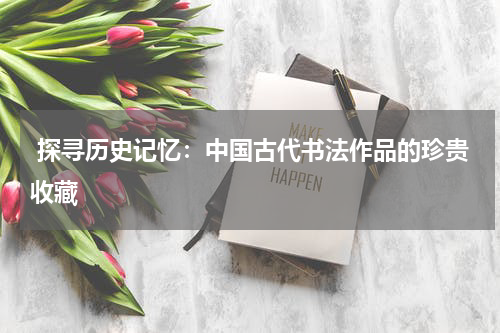  探寻历史记忆：中国古代书法作品的珍贵收藏