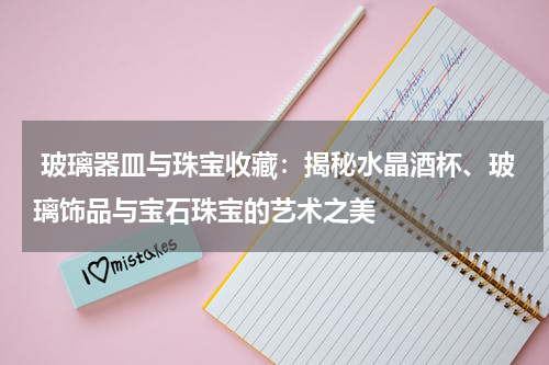  玻璃器皿与珠宝收藏：揭秘水晶酒杯、玻璃饰品与宝石珠宝的艺术之美