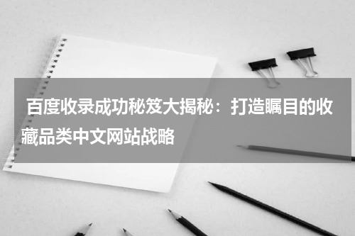  百度收录成功秘笈大揭秘：打造瞩目的收藏品类中文网站战略
