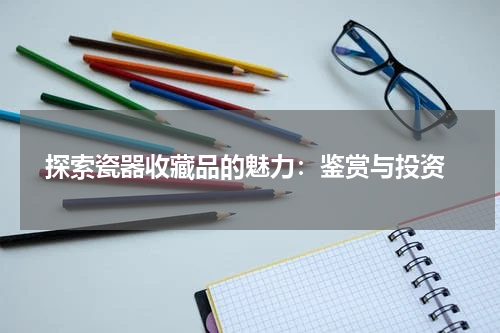  探索瓷器收藏品的魅力：鉴赏与投资