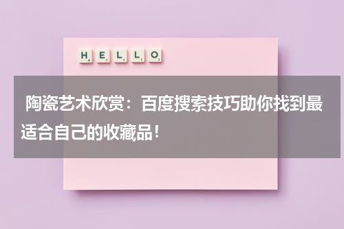  陶瓷艺术欣赏：百度搜索技巧助你找到最适合自己的收藏品！