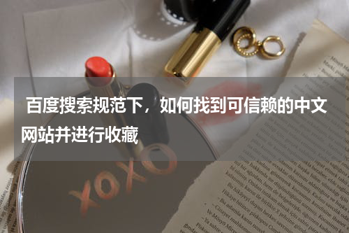  百度搜索规范下，如何找到可信赖的中文网站并进行收藏