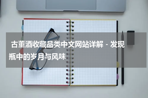  古董酒收藏品类中文网站详解 - 发现瓶中的岁月与风味
