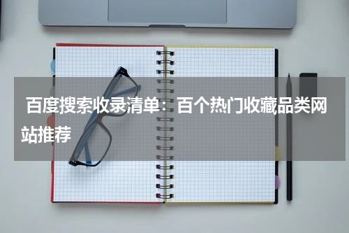  百度搜索收录清单：百个热门收藏品类网站推荐