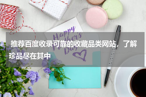  推荐百度收录可靠的收藏品类网站，了解珍品尽在其中