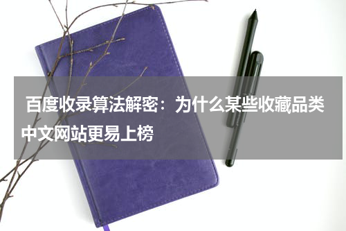  百度收录算法解密：为什么某些收藏品类中文网站更易上榜