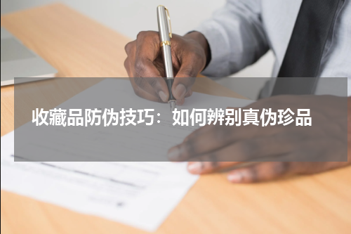  收藏品防伪技巧：如何辨别真伪珍品