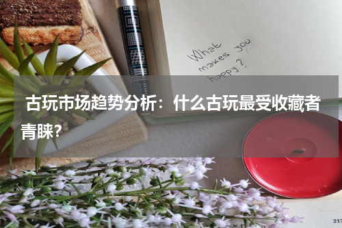  古玩市场趋势分析：什么古玩最受收藏者青睐？