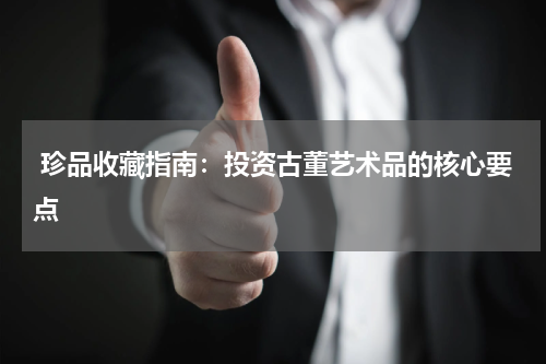  珍品收藏指南：投资古董艺术品的核心要点