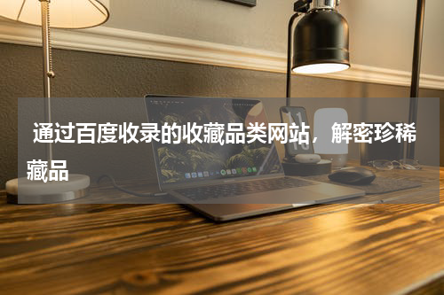  通过百度收录的收藏品类网站，解密珍稀藏品