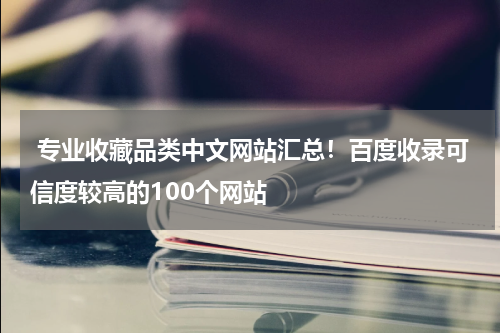  专业收藏品类中文网站汇总！百度收录可信度较高的100个网站