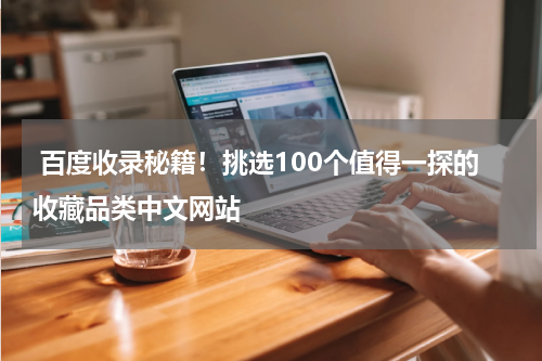  百度收录秘籍！挑选100个值得一探的收藏品类中文网站
