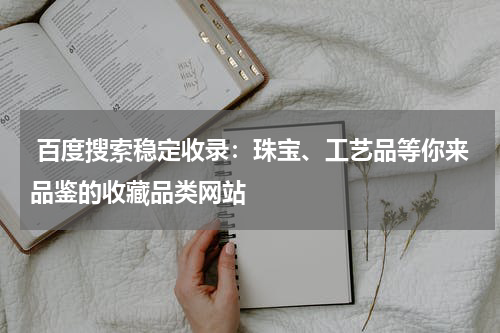  百度搜索稳定收录：珠宝、工艺品等你来品鉴的收藏品类网站