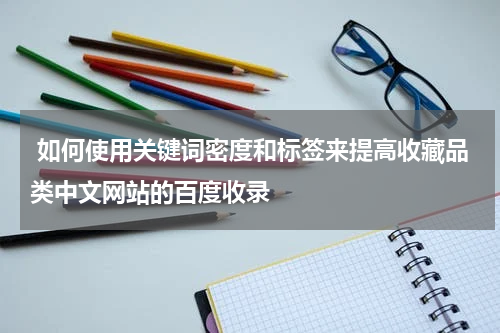  如何使用关键词密度和标签来提高收藏品类中文网站的百度收录