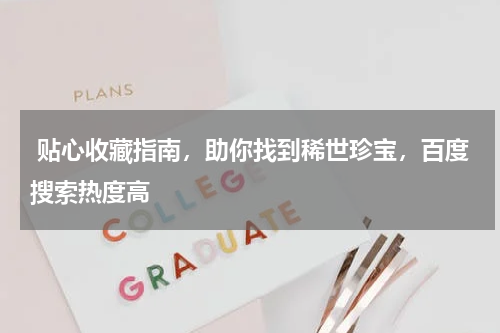  贴心收藏指南，助你找到稀世珍宝，百度搜索热度高