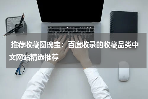  推荐收藏圈瑰宝：百度收录的收藏品类中文网站精选推荐