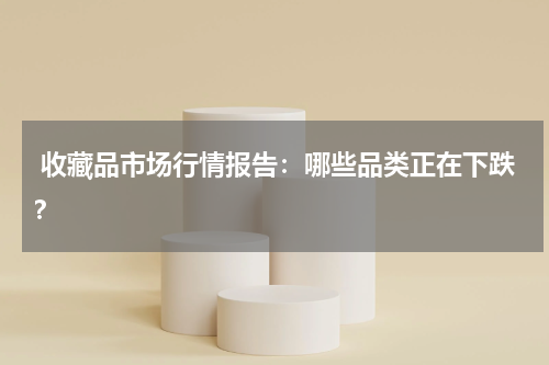  收藏品市场行情报告：哪些品类正在下跌？